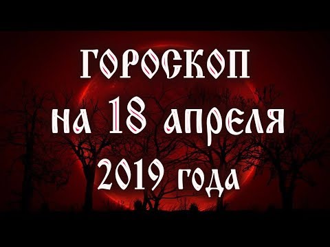 Гороскоп на сегодня 18 апреля 2019 года 🌛 Астрологический прогноз каждому знаку зодиака