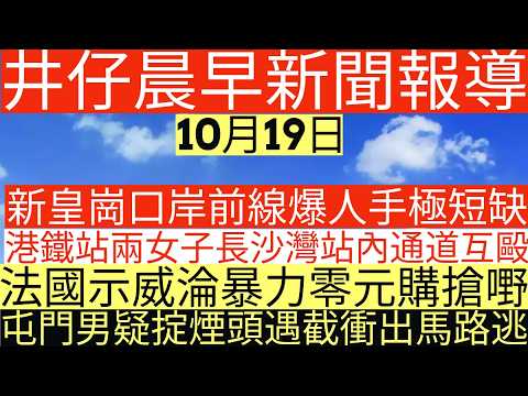 晨早新聞|新皇崗口岸前線爆人手極短缺|港鐵站兩女子長沙灣站內通道互毆|法國示威淪暴力零元購搶嘢|屯門男疑掟煙頭遇截衝出馬路逃|井仔新聞報寸|10月19日