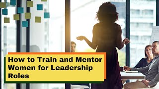 How to Train and Mentor Women for Leadership Roles | Women Empowerment | Leadership Roles