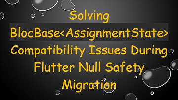 Solving BlocBase AssignmentState  Compatibility Issues During Flutter Null Safety Migration
