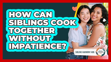 How Can Siblings Cook Together Without Impatience? - Sibling Harmony Hub