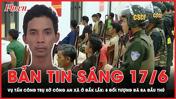 Bản tin sáng 17-6: Vụ tấn công trụ sở Công an xã ở Đắk Lắk: 8 đối tượng đã ra đầu thú | PLO