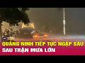 Toàn cảnh diễn biến Quảng Ninh mưa lũ lớn tối 18/5: Tiếp tục ngập sâu, cá tầm bị cuốn trôi hàng loạt