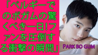 PARK BO GUM「ベルギーでのボガムの驚くべき一日！ファンを圧倒する衝撃の瞬間」