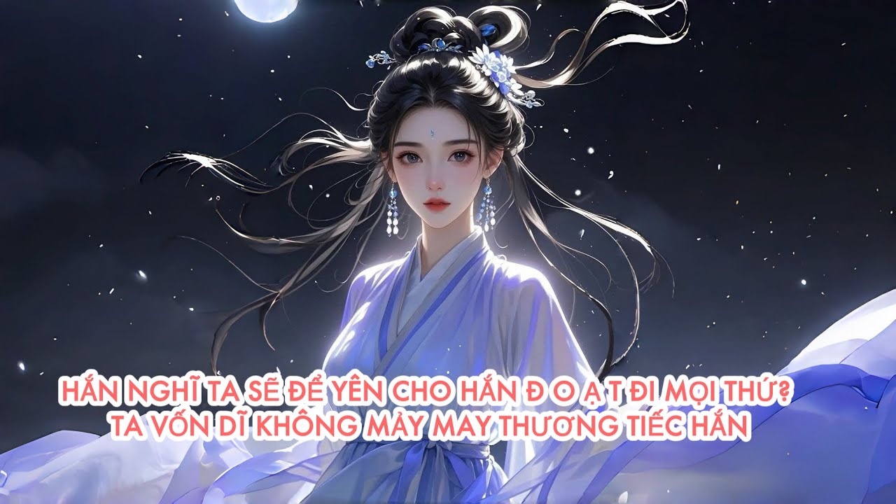 [FULL] HẮN NGHĨ TA SẼ ĐỂ YÊN CHO HẮN Đ O Ạ T ĐI MỌI THỨ? TA VỐN DĨ KHÔNG MẢY MAY THƯƠNG TIẾC HẮN