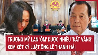 Điểm nóng 10/5: Trương Mỹ Lan 'ôm' được nhiều ‘đất vàng’ TP.HCM, xem xét kỷ luật ông Lê Thanh Hải