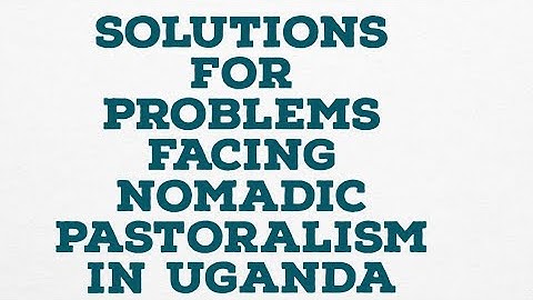 SOLUTIONS FOR PROBLEMS FACING NOMADIC PASTORALISM IN UGANDA