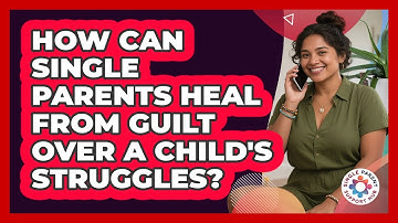 How Can Single Parents Heal From Guilt Over A Child