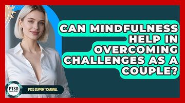 Can Mindfulness Help In Overcoming Challenges As A Couple? - PTSD Support Channel