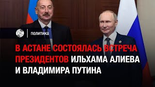 В Астане состоялась встреча президентов Ильхама Алиева и Владимира Путина