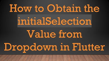 How to Obtain the initialSelection Value from Dropdown in Flutter
