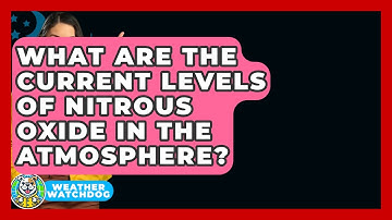 What Are The Current Levels Of Nitrous Oxide In The Atmosphere? - Weather Watchdog