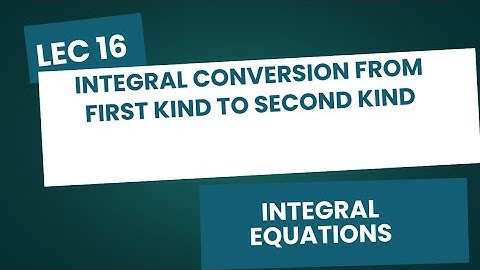 Lec 16| Converting Integral Equations from First Kind to second kind