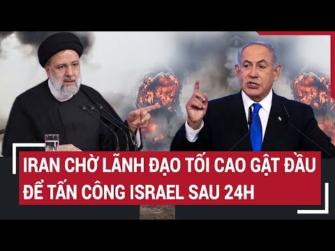 Tin quốc tế: Iran chờ lãnh đạo tối cao gật đầu để tấn công Israel sau 24h