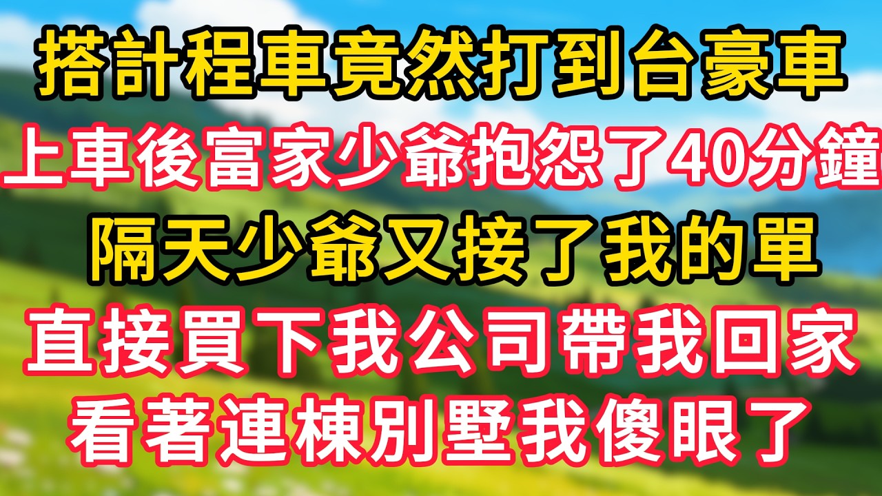 搭計程車竟然打到台豪車，上車後富家少爺抱怨了40分鐘。隔天少爺又接了我的單，直接買下我公司帶我回家，看著連棟別墅我傻眼了！#生活經驗#情感故事#故事#小說#情感#婚姻#深夜淺讀 深夜淺讀#說故事