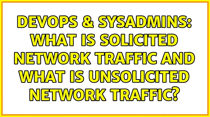 DevOps & SysAdmins: What is solicited network traffic and what is unsolicited network traffic?