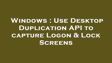 Windows : Use Desktop Duplication API to capture Logon & Lock Screens