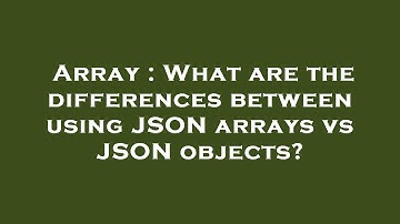 Array : What are the differences between using JSON arrays vs JSON objects?