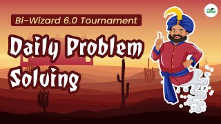 Bi-Wizard 6.0 Tournament:Daily Problem Solving | GeeksforGeeks School