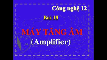 BÀI 18. MÁY TĂNG ÂM - CÔNG NGHỆ 12 II DinhCN