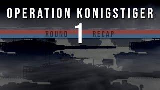 Operation Konigstiger Round 1 recap