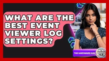 What Are The Best Event Viewer Log Settings? - The Hardware Hub