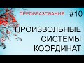 Преобразования # 10: произвольные системы координат