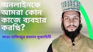 অনলাইনকে আমরা কোন কাজে ব্যবহার করছি? মাওলানা হাফিজুর রহমান মুজাহিদী......01792-920237