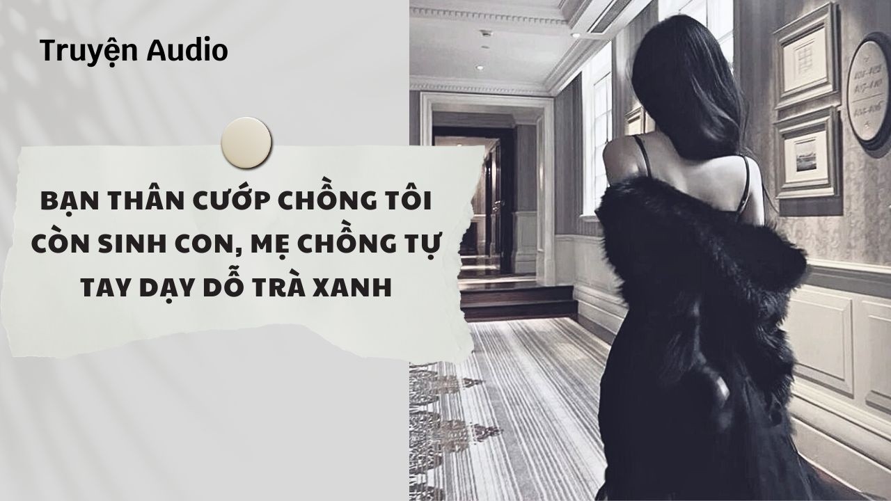 Truyện Audio | Bạn Thân Cướp Chồng Tôi Còn Sinh Con, Mẹ Chồng Tự Tay Dạy Dỗ Trà Xanh | Nguyệt Hoa Vy