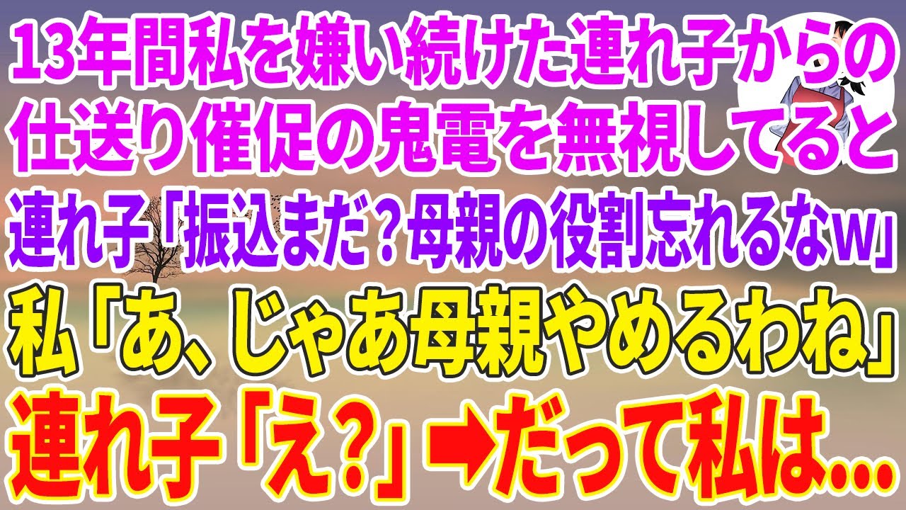 【スカッとする話】13年間私を嫌い続けた夫の連れ子（息子）からの仕送り催促の鬼電を無視してると、連れ子「振り込みまだ？母親の役割忘れるなw」私「あ、じゃあ母親止めるわね」連れ子「え？」だって私は…