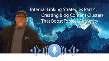 Internal Linking Strategies Part 4: Creating Blog Content Clusters That Boost Topical Authority