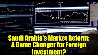 Saudi Arabia's Market Reform: A Game Changer for Foreign Investment?
