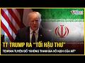 TT Trump ra “tối hậu thư” choáng váng với Iran, Tehran tuyên bố “không tham gia vào vở kịch Mỹ”