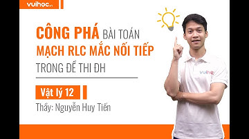 Công phá BT mạch RLC mắc nối tiếp trong đề thi ĐH - Vật lý 12 - Thầy Nguyễn Huy Tiến