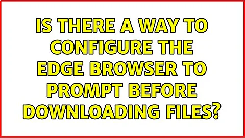 Is there a way to configure the Edge browser to prompt before downloading files? (3 Solutions!!)