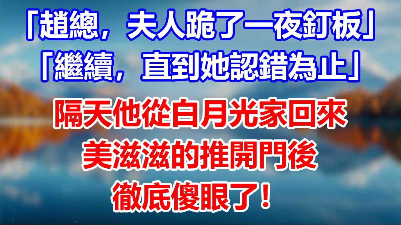 「趙總，夫人跪了一夜釘板」，「繼續，直到她認錯為止」，隔天他從白月光家回來，美滋滋的推開門後，徹底傻眼了！#為人處世#生活經驗#情感故事#故事#小說#戀愛#情感#婚姻