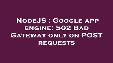 NodeJS : Google app engine: 502 Bad Gateway only on POST requests