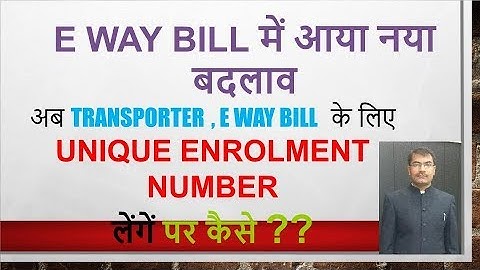 E-WAY BILL NEW CHANGES FOR TRANSPORTER, UNIQUE ENROLMENT NUMBER