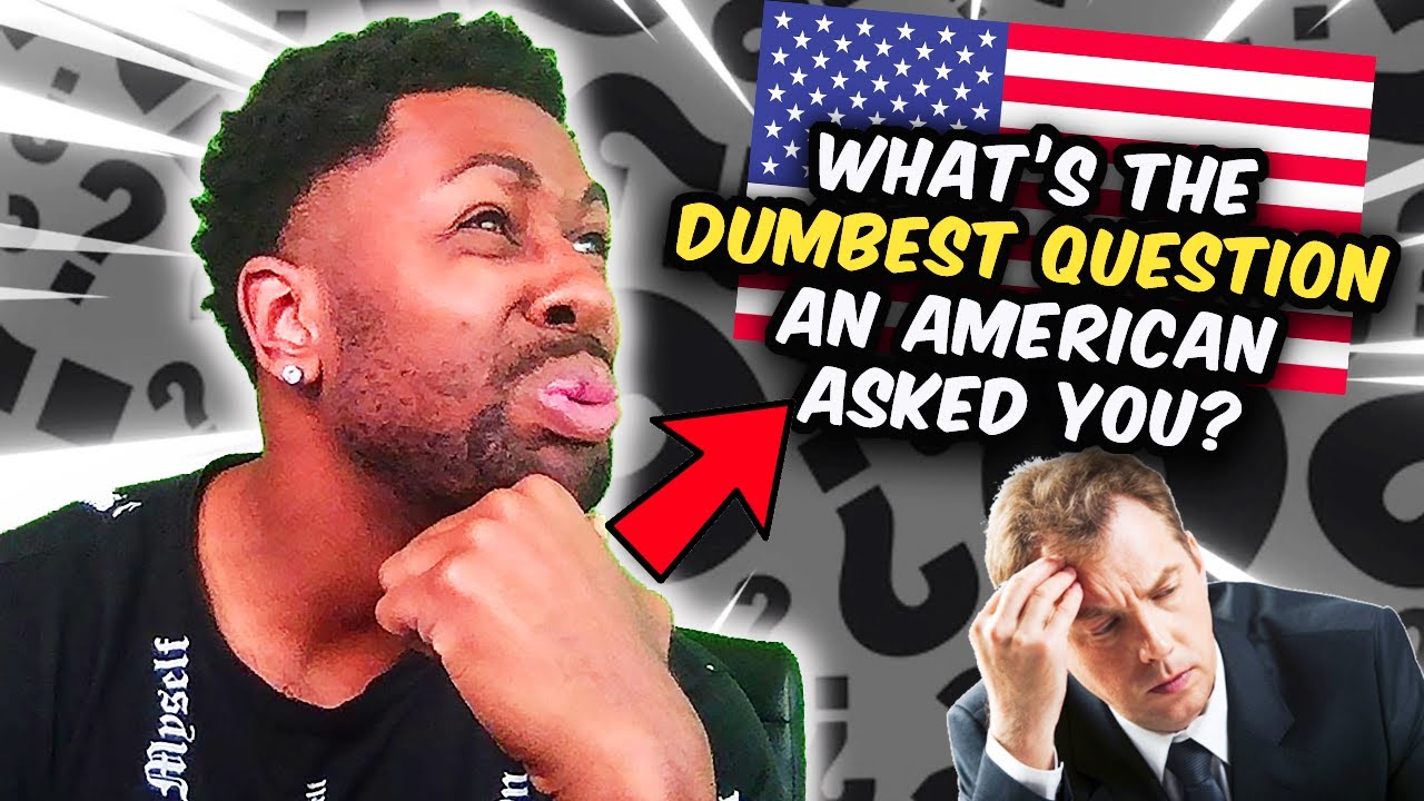 What's The DUMBEST Question an American Has Ever ask YOU?
