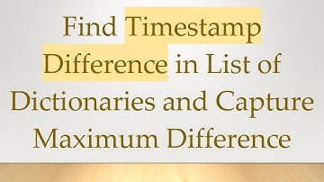 Find Timestamp Difference in List of Dictionaries and Capture Maximum Difference