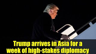 Trump arrives in Asia for a week of high-stakes diplomacy