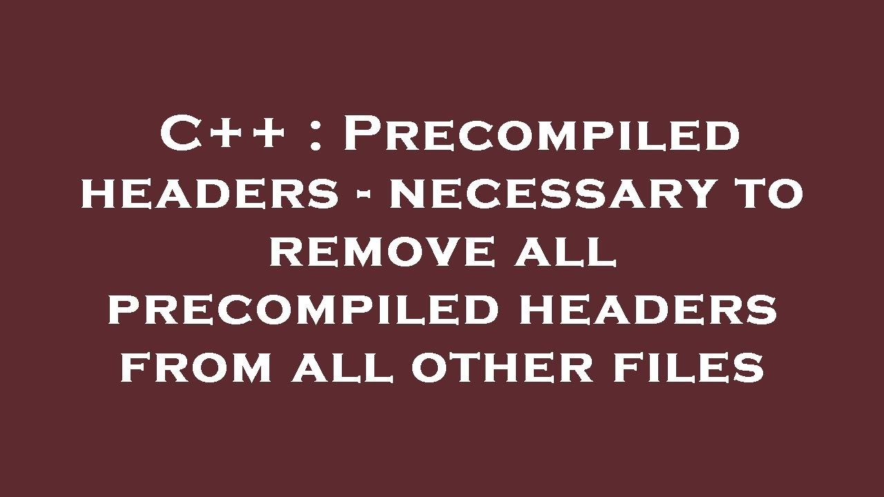 C++ : Precompiled headers - necessary to remove all precompiled headers from all other files