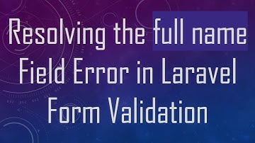 Resolving the full name Field Error in Laravel Form Validation