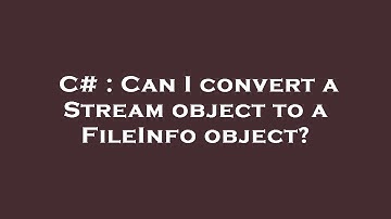 C# : Can I convert a Stream object to a FileInfo object?