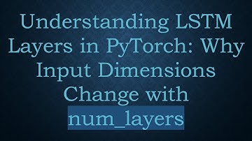 Understanding LSTM Layers in PyTorch: Why Input Dimensions Change with num_layers