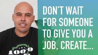 Don't Wait for Someone to Give You a Job, Create Work (i.e. Value)