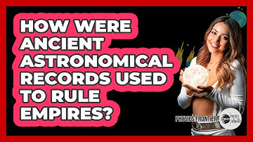 How Were Ancient Astronomical Records Used To Rule Empires? - Physics Frontier