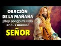 ORACIÓN DE LA MAÑANA ¡HOY PONGO MI VIDA EN TUS MANOS SEÑOR!