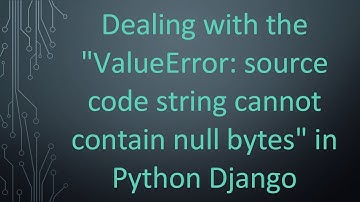 Dealing with the "ValueError: source code string cannot contain null bytes" in Python Django