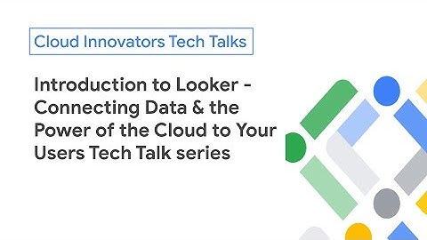Introduction to Looker - Connecting Data & the Power of the Cloud to Your Users Tech Talk series